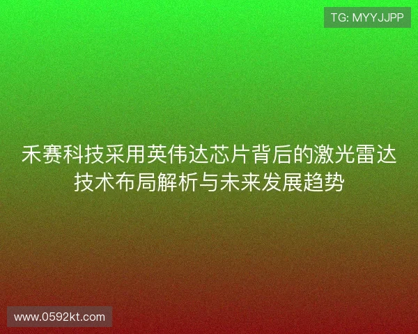 禾赛科技采用英伟达芯片背后的激光雷达技术布局解析与未来发展趋势