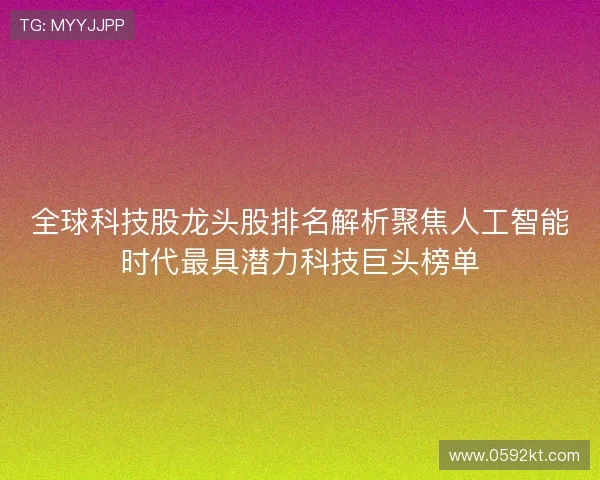 全球科技股龙头股排名解析聚焦人工智能时代最具潜力科技巨头榜单 全球科技股龙头股排名解析聚焦人工智能时代最具潜力科技巨头榜单