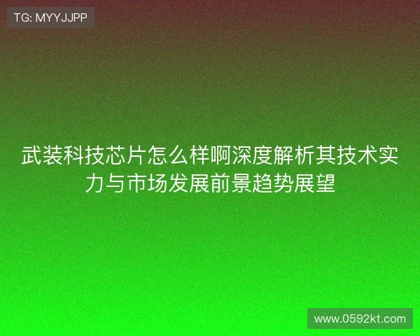 武装科技芯片怎么样啊深度解析其技术实力与市场发展前景趋势展望