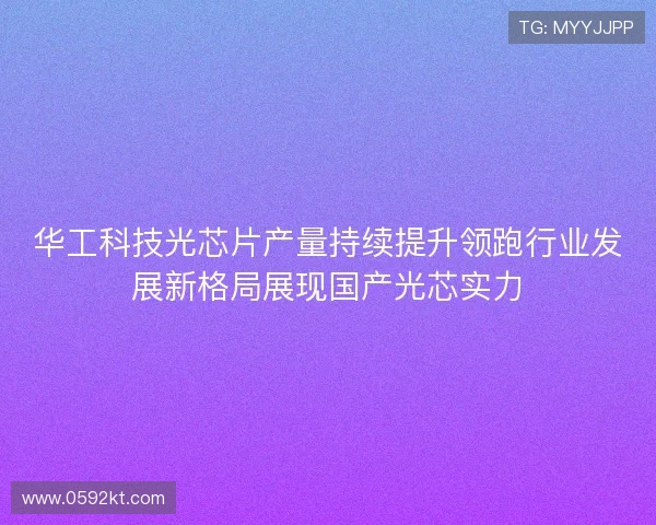 华工科技光芯片产量持续提升领跑行业发展新格局展现国产光芯实力